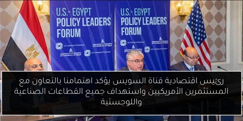 رئيس اقتصادية قناة السويس يؤكد اهتمامنا بالتعاون مع المستثمرين الأمريكيين واستهداف جميع القطاعات الصناعية واللوجستية