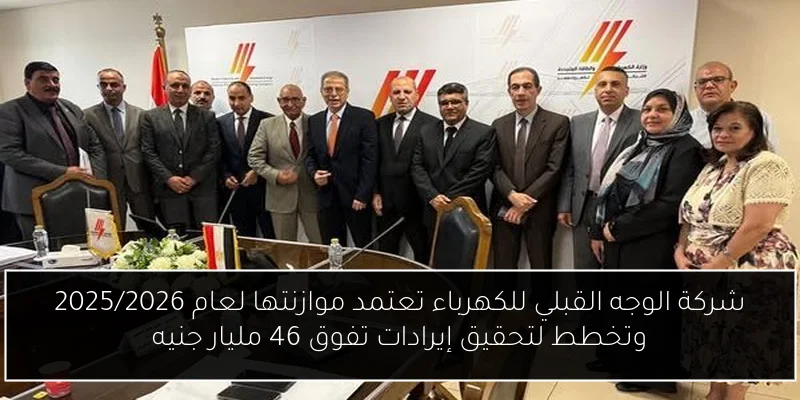 شركة الوجه القبلي للكهرباء تعتمد موازنتها لعام 2025/2026 وتخطط لتحقيق إيرادات تفوق 46 مليار جنيه