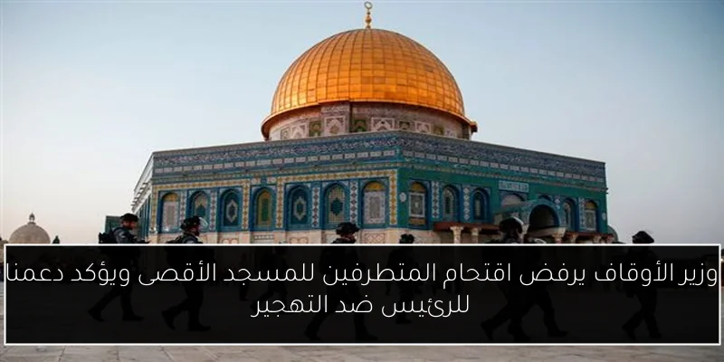 وزير الأوقاف يرفض اقتحام المتطرفين للمسجد الأقصى ويؤكد دعمنا للرئيس ضد التهجير