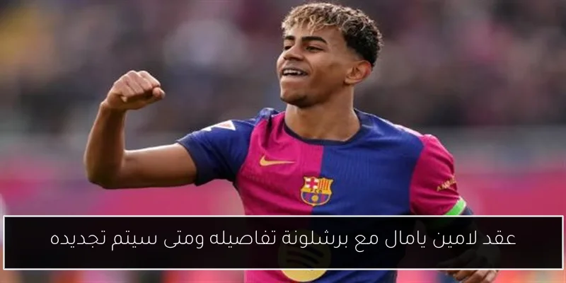 عقد لامين يامال مع برشلونة تفاصيله ومتى سيتم تجديده