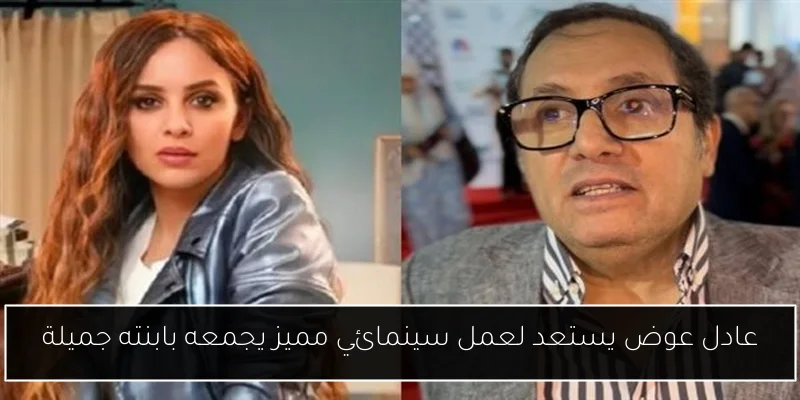 عادل عوض يستعد لعمل سينمائي مميز يجمعه بابنته جميلة