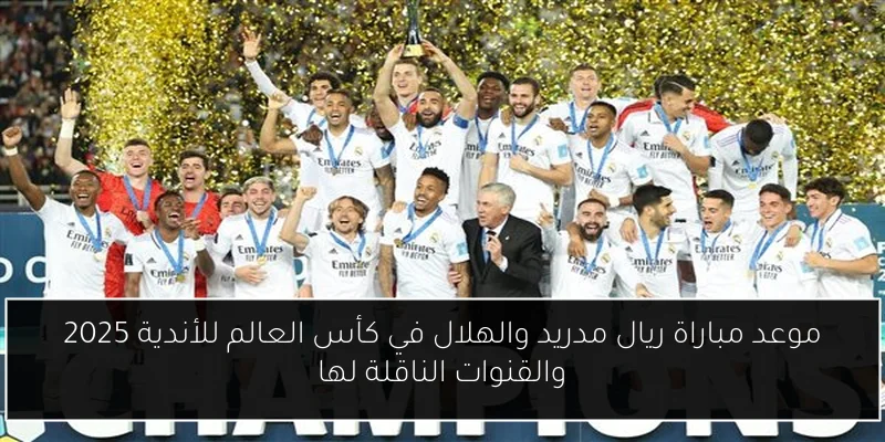 موعد مباراة ريال مدريد والهلال في كأس العالم للأندية 2025 والقنوات الناقلة لها