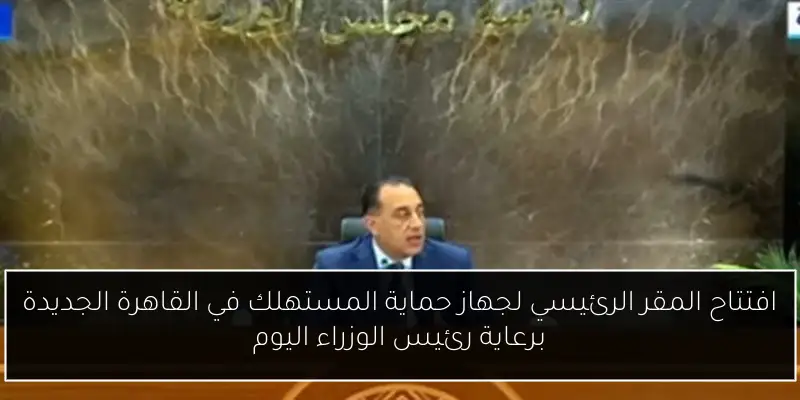 افتتاح المقر الرئيسي لجهاز حماية المستهلك في القاهرة الجديدة برعاية رئيس الوزراء اليوم
