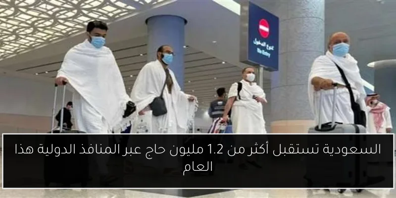 السعودية تستقبل أكثر من 1.2 مليون حاج عبر المنافذ الدولية هذا العام