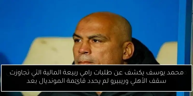 محمد يوسف يكشف عن طلبات رامي ربيعة المالية التي تجاوزت سقف الأهلي وريبيرو لم يحدد قائمة المونديال بعد