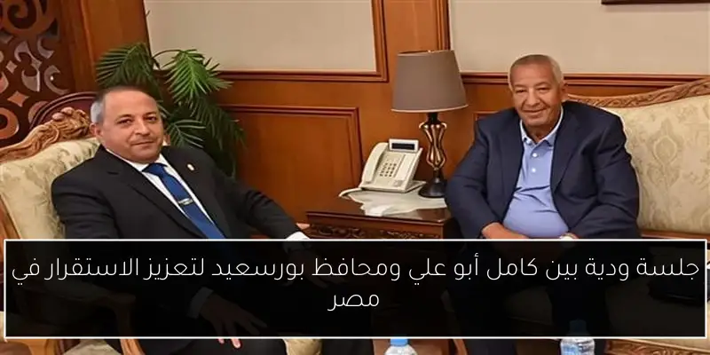جلسة ودية بين كامل أبو علي ومحافظ بورسعيد لتعزيز الاستقرار في مصر