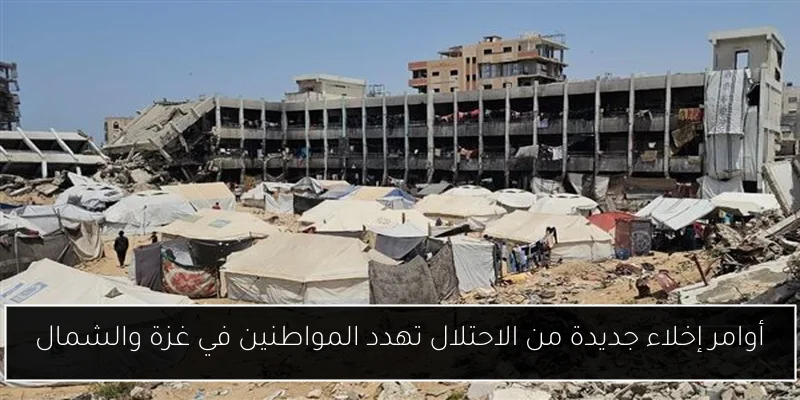 أوامر إخلاء جديدة من الاحتلال تهدد المواطنين في غزة والشمال