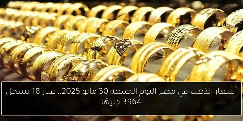 أسعار الذهب في مصر اليوم الجمعة 30 مايو 2025.. عيار 18 يسجل 3964 جنيهًا