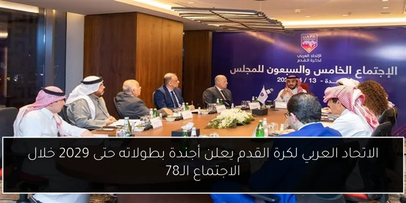 الاتحاد العربي لكرة القدم يعلن أجندة بطولاته حتى 2029 خلال الاجتماع الـ78