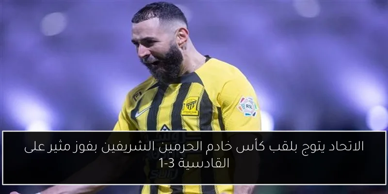 الاتحاد يتوج بلقب كأس خادم الحرمين الشريفين بفوز مثير على القادسية 3-1