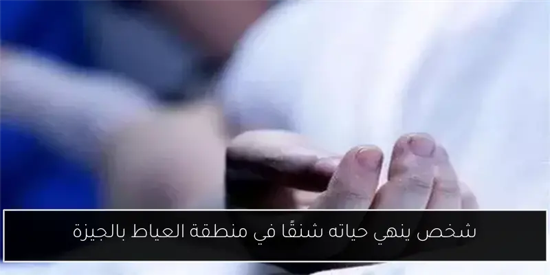 شخص ينهي حياته شنقًا في منطقة العياط بالجيزة