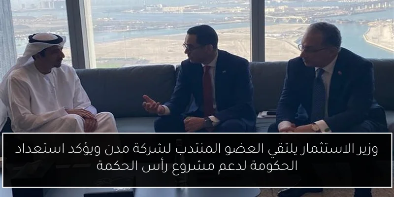 وزير الاستثمار يلتقي العضو المنتدب لشركة مدن ويؤكد استعداد الحكومة لدعم مشروع رأس الحكمة