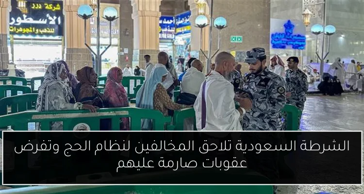 الشرطة السعودية تلاحق المخالفين لنظام الحج وتفرض عقوبات صارمة عليهم