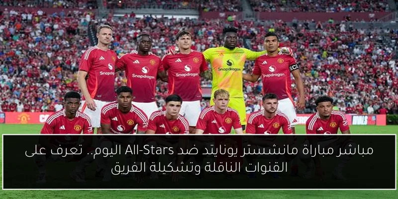 مباشر مباراة مانشستر يونايتد ضد All-Stars اليوم.. تعرف على القنوات الناقلة وتشكيلة الفريق