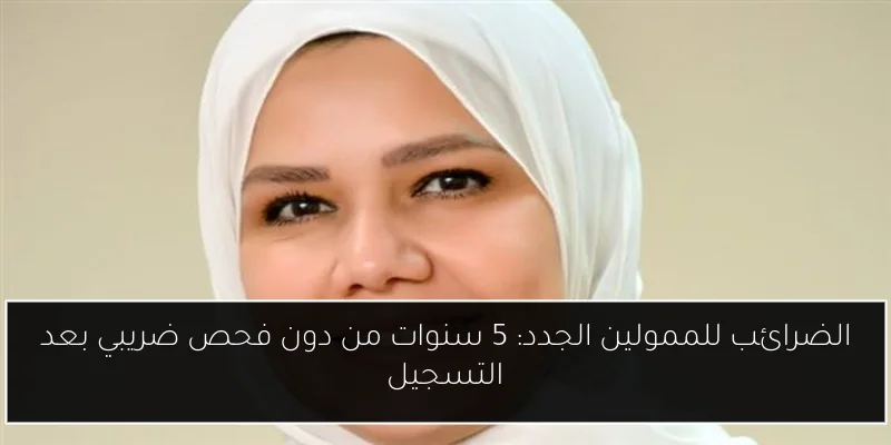 الضرائب للممولين الجدد: 5 سنوات من دون فحص ضريبي بعد التسجيل