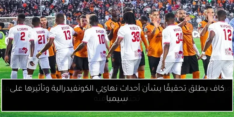 كاف يطلق تحقيقًا بشأن أحداث نهائي الكونفيدرالية وتأثيرها على سيمبا