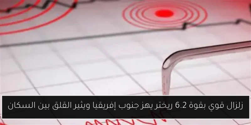 زلزال قوي بقوة 6.2 ريختر يهز جنوب إفريقيا ويثير القلق بين السكان