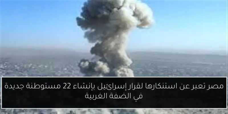 مصر تعبر عن استنكارها لقرار إسرائيل بإنشاء 22 مستوطنة جديدة في الضفة الغربية