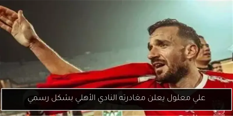 علي معلول يعلن مغادرته النادي الأهلي بشكل رسمي