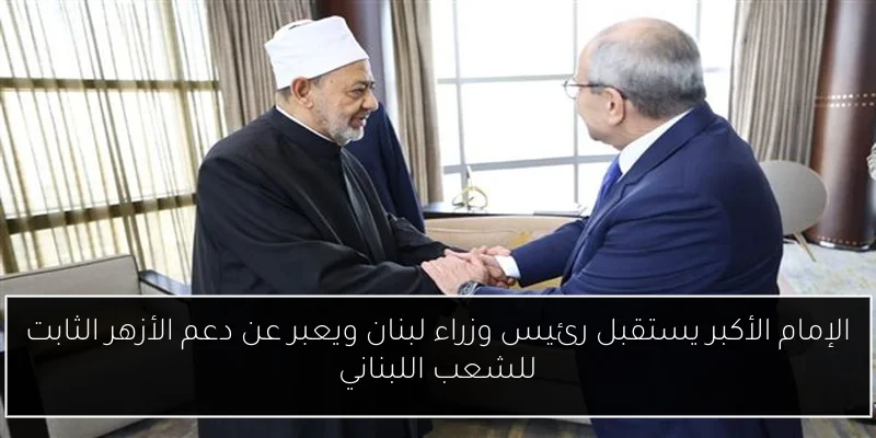 الإمام الأكبر يستقبل رئيس وزراء لبنان ويعبر عن دعم الأزهر الثابت للشعب اللبناني
