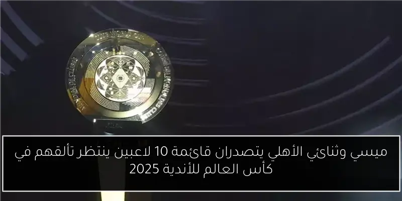 ميسي وثنائي الأهلي يتصدران قائمة 10 لاعبين ينتظر تألقهم في كأس العالم للأندية 2025