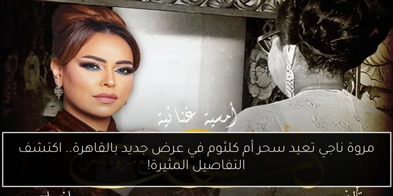 مروة ناجي تعيد سحر أم كلثوم في عرض جديد بالقاهرة.. اكتشف التفاصيل المثيرة!