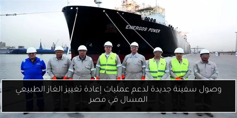وصول سفينة جديدة لدعم عمليات إعادة تغييز الغاز الطبيعي المسال في مصر