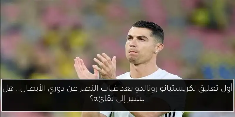 أول تعليق لكريستيانو رونالدو بعد غياب النصر عن دوري الأبطال.. هل يشير إلى بقائه؟