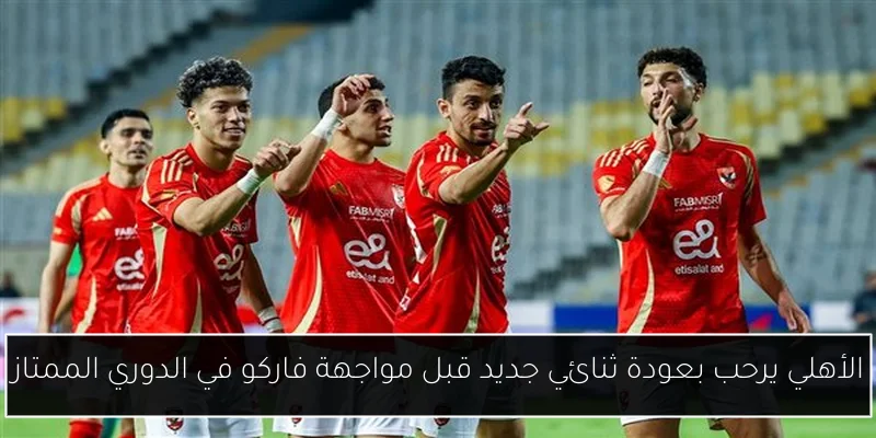 الأهلي يرحب بعودة ثنائي جديد قبل مواجهة فاركو في الدوري الممتاز