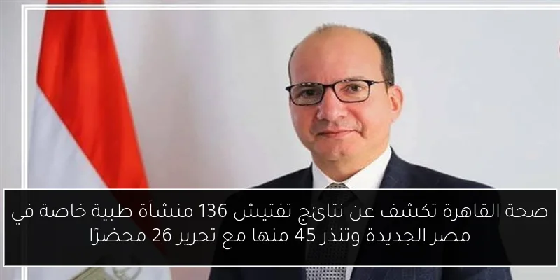 صحة القاهرة تكشف عن نتائج تفتيش 136 منشأة طبية خاصة في مصر الجديدة وتنذر 45 منها مع تحرير 26 محضرًا
