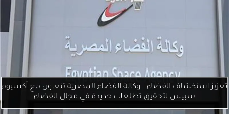 تعزيز استكشاف الفضاء.. وكالة الفضاء المصرية تتعاون مع أكسيوم سبيس لتحقيق تطلعات جديدة في مجال الفضاء