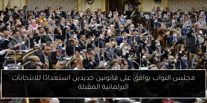مجلس النواب يوافق على قانونين جديدين استعدادًا للانتخابات البرلمانية المقبلة