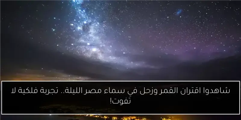 شاهدوا اقتران القمر وزحل في سماء مصر الليلة.. تجربة فلكية لا تفوت!