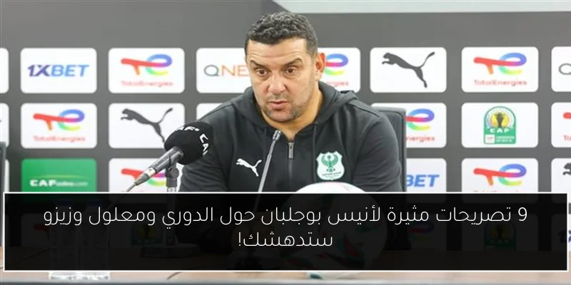 9 تصريحات مثيرة لأنيس بوجلبان حول الدوري ومعلول وزيزو ستدهشك!