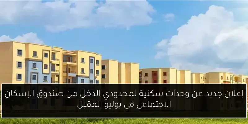 إعلان جديد عن وحدات سكنية لمحدودي الدخل من صندوق الإسكان الاجتماعي في يوليو المقبل