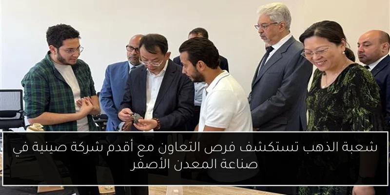 شعبة الذهب تستكشف فرص التعاون مع أقدم شركة صينية في صناعة المعدن الأصفر