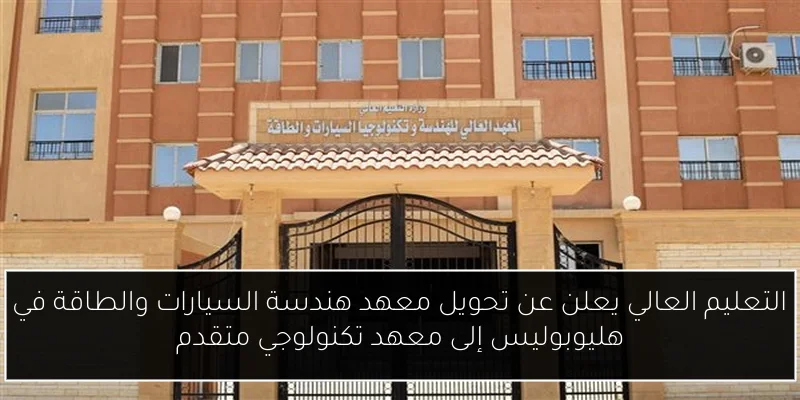 التعليم العالي يعلن عن تحويل معهد هندسة السيارات والطاقة في هليوبوليس إلى معهد تكنولوجي متقدم