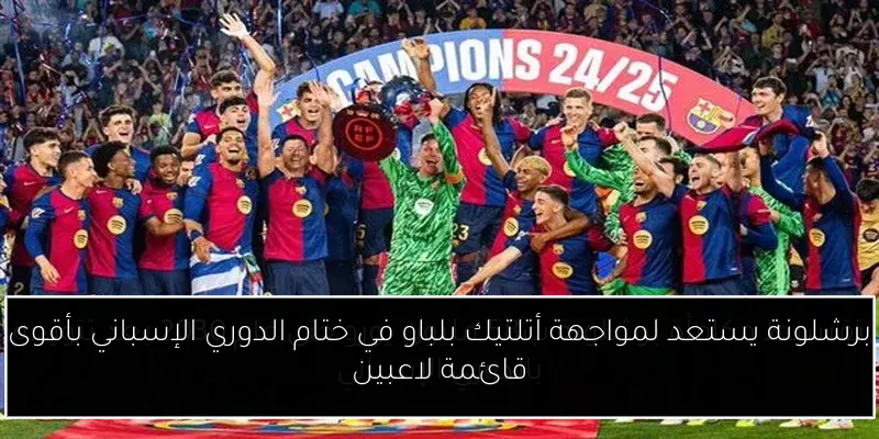 برشلونة يستعد لمواجهة أتلتيك بلباو في ختام الدوري الإسباني بأقوى قائمة لاعبين