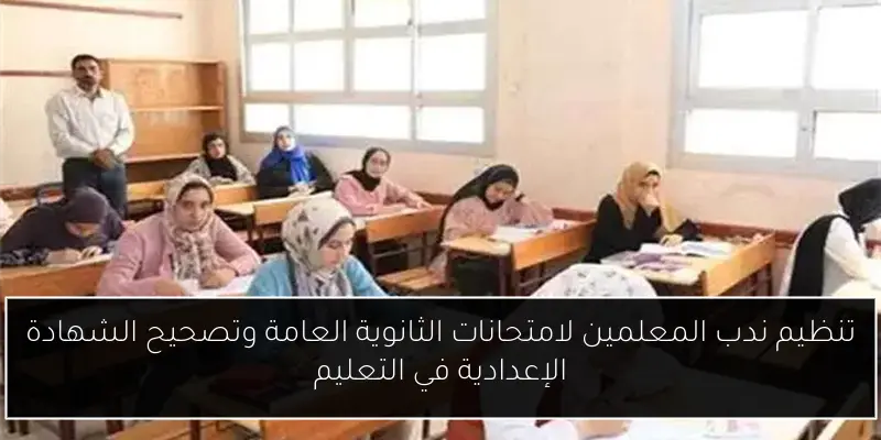 تنظيم ندب المعلمين لامتحانات الثانوية العامة وتصحيح الشهادة الإعدادية في التعليم