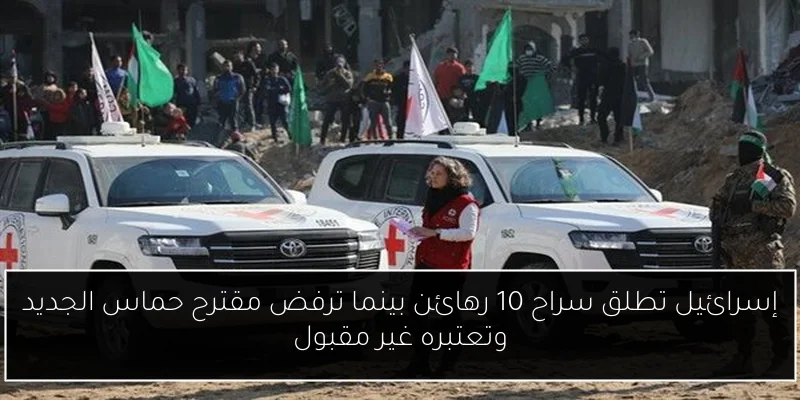 إسرائيل تطلق سراح 10 رهائن بينما ترفض مقترح حماس الجديد وتعتبره غير مقبول