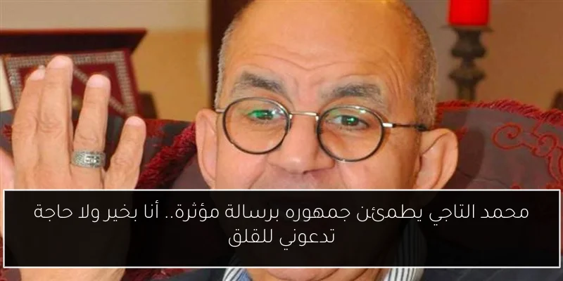 محمد التاجي يطمئن جمهوره برسالة مؤثرة.. أنا بخير ولا حاجة تدعوني للقلق