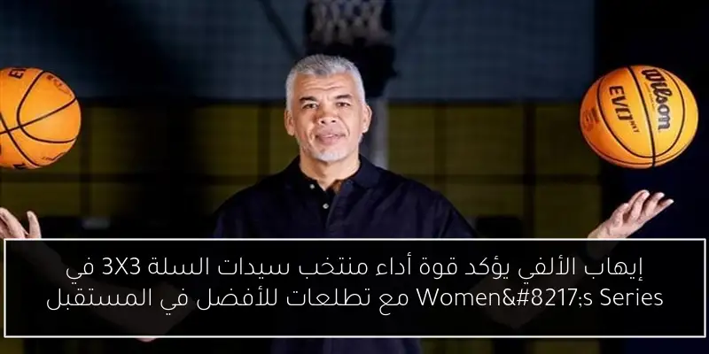 إيهاب الألفي يؤكد قوة أداء منتخب سيدات السلة 3X3 في Women’s Series مع تطلعات للأفضل في المستقبل