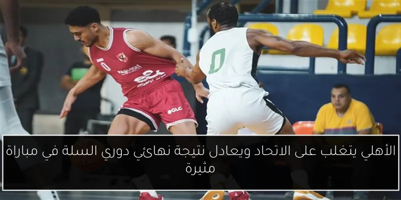 الأهلي يتغلب على الاتحاد ويعادل نتيجة نهائي دوري السلة في مباراة مثيرة