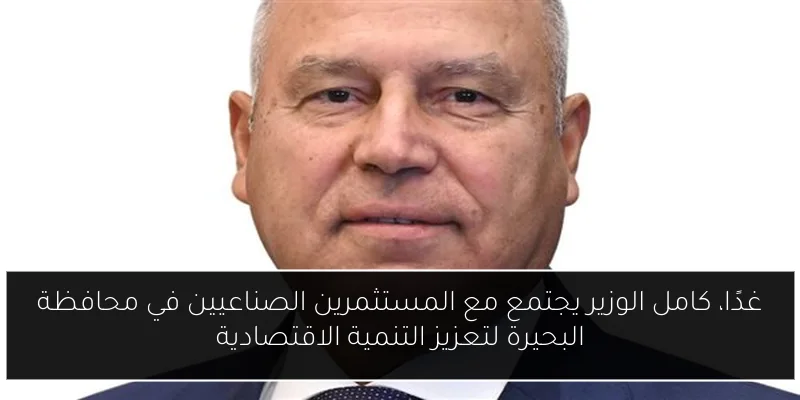 غدًا، كامل الوزير يجتمع مع المستثمرين الصناعيين في محافظة البحيرة لتعزيز التنمية الاقتصادية