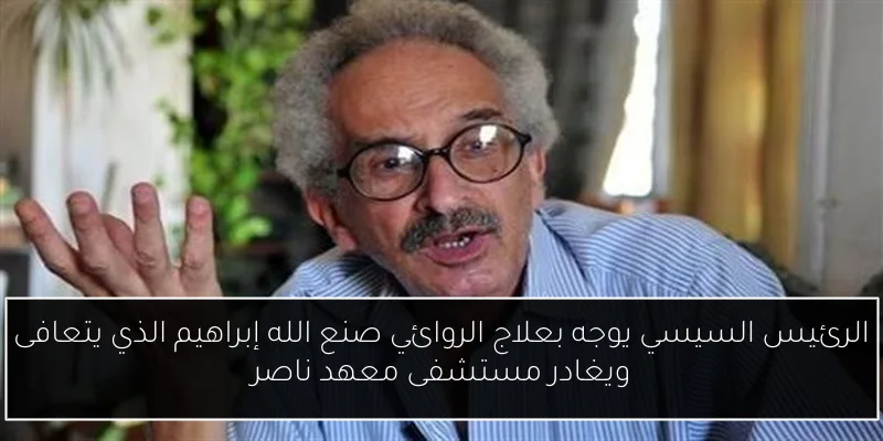 الرئيس السيسي يوجه بعلاج الروائي صنع الله إبراهيم الذي يتعافى ويغادر مستشفى معهد ناصر