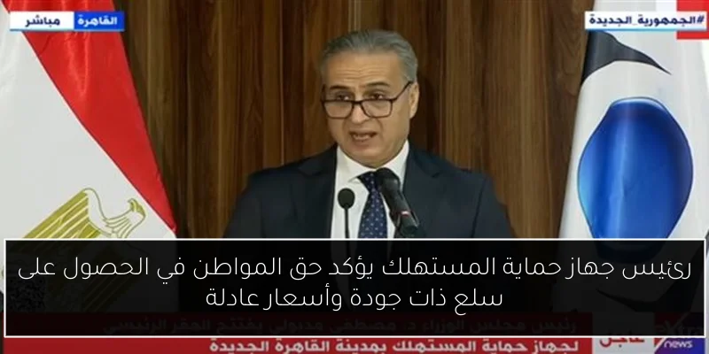 رئيس جهاز حماية المستهلك يؤكد حق المواطن في الحصول على سلع ذات جودة وأسعار عادلة