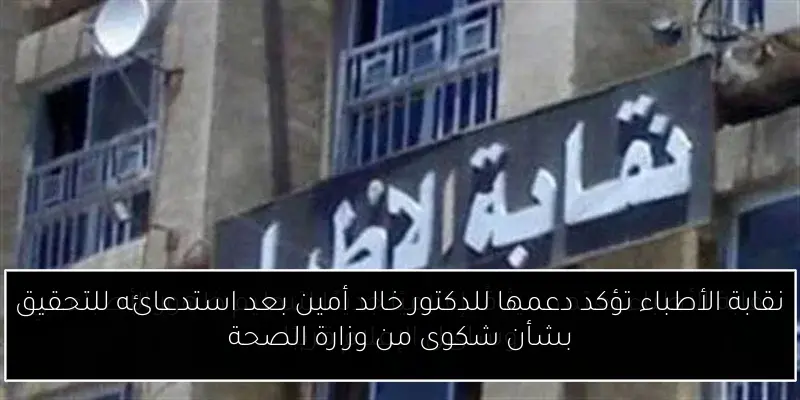نقابة الأطباء تؤكد دعمها للدكتور خالد أمين بعد استدعائه للتحقيق بشأن شكوى من وزارة الصحة