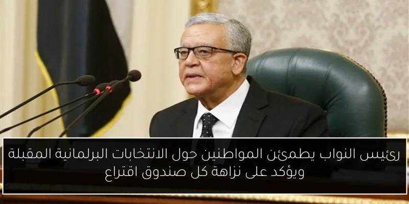 رئيس النواب يطمئن المواطنين حول الانتخابات البرلمانية المقبلة ويؤكد على نزاهة كل صندوق اقتراع