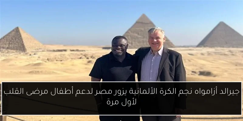 جيرالد أزامواه نجم الكرة الألمانية يزور مصر لدعم أطفال مرضى القلب لأول مرة
