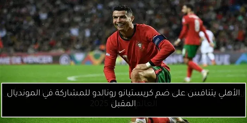 الأهلي يتنافس على ضم كريستيانو رونالدو للمشاركة في المونديال المقبل